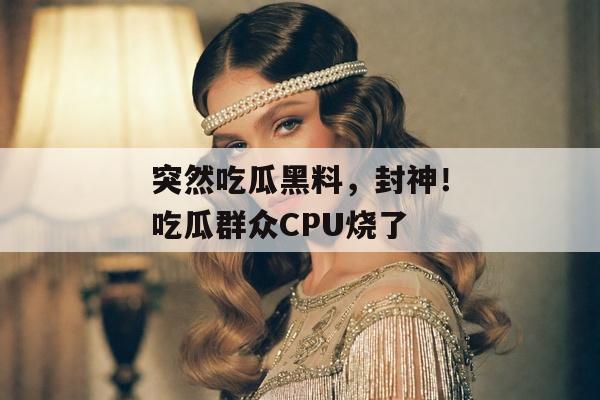 突然吃瓜黑料，封神！吃瓜群众CPU烧了