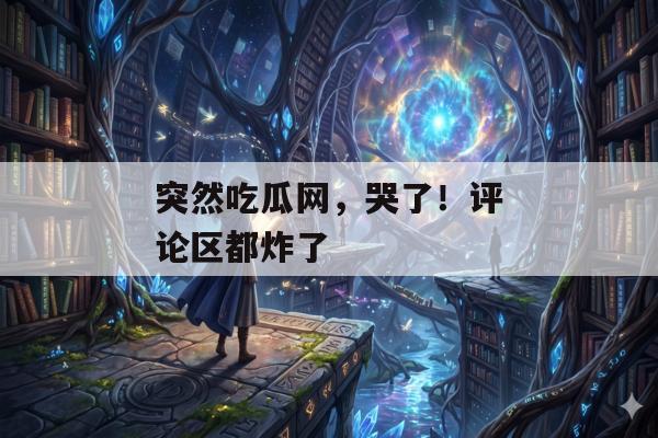 突然吃瓜网，哭了！评论区都炸了