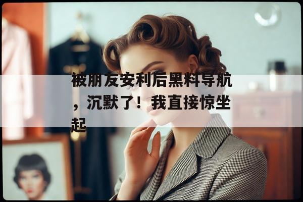 被朋友安利后黑料导航，沉默了！我直接惊坐起