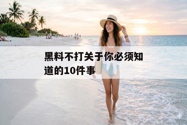 黑料不打关于你必须知道的10件事