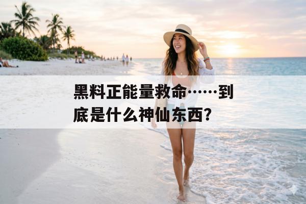 黑料正能量救命……到底是什么神仙东西？