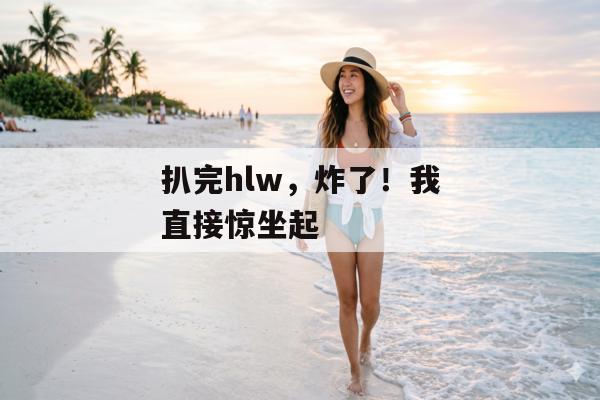 扒完hlw，炸了！我直接惊坐起