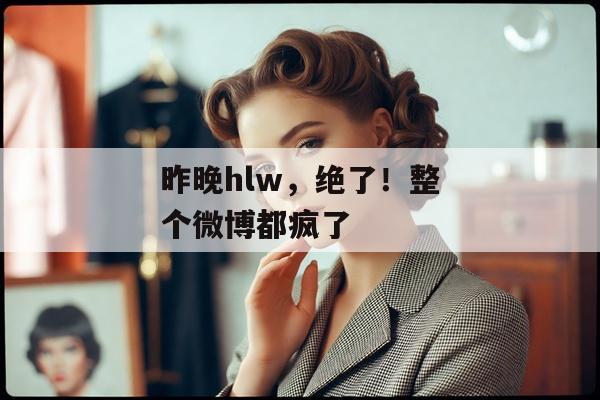 昨晚hlw，绝了！整个微博都疯了