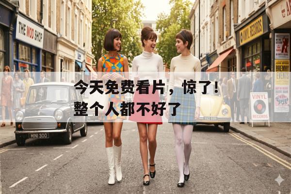 今天免费看片，惊了！整个人都不好了