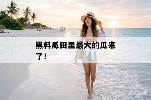 黑料瓜田里最大的瓜来了！