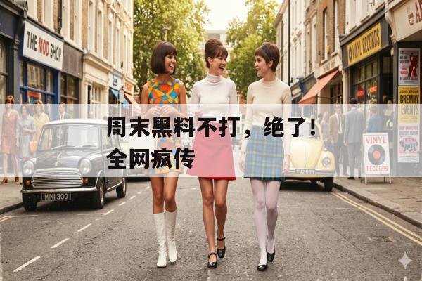 周末黑料不打，绝了！全网疯传