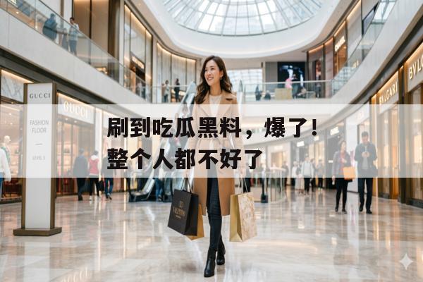 刷到吃瓜黑料，爆了！整个人都不好了