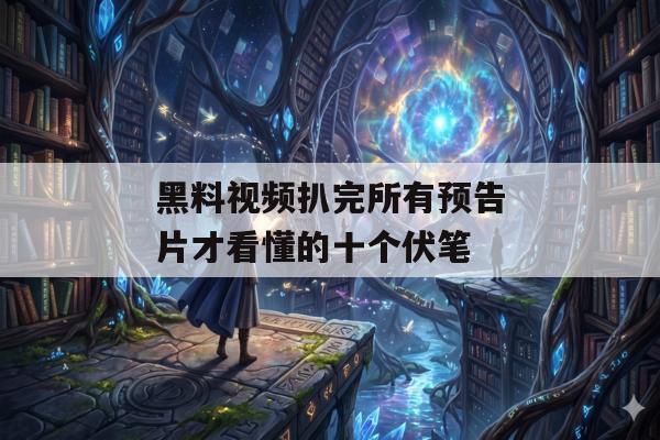 黑料视频扒完所有预告片才看懂的十个伏笔