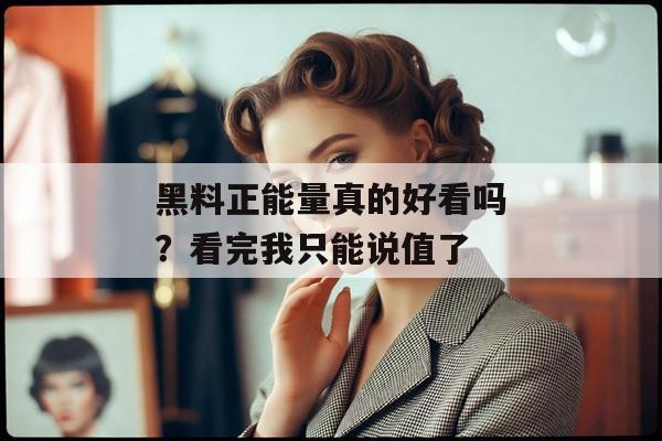 黑料正能量真的好看吗？看完我只能说值了