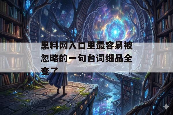黑料网入口里最容易被忽略的一句台词细品全变了